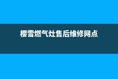 樱雪燃气灶售后维修服务电话|24小时各服务点人工服务 热线电话(樱雪燃气灶售后维修网点)