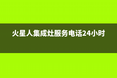 火星人集成灶服务24小时热线(火星人集成灶服务电话24小时)