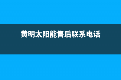 黄明太阳能售后服务电话24小时报修热线/全国统一服务热线电话2023已更新(2023更新)(黄明太阳能售后联系电话)