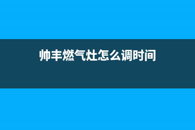 帅丰燃气灶24小时服务热线电话|全国服务客服热线(帅丰燃气灶怎么调时间)