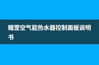 耀罡空气能热水器售后服务24小时网点400已更新(2023更新)(耀罡空气能热水器控制面板说明书)