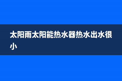 太阳雨太阳能热水器售后服务电话/售后服务维修电话多少2022已更新(2022更新)(太阳雨太阳能热水器热水出水很小)