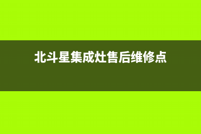 北斗星集成灶售后全国服务电话(北斗星集成灶售后维修点)