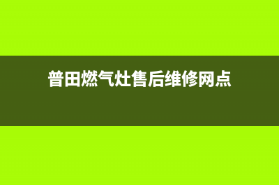 普田燃气灶售后维修服务电话|全国各服务客服热线号码(普田燃气灶售后维修网点)