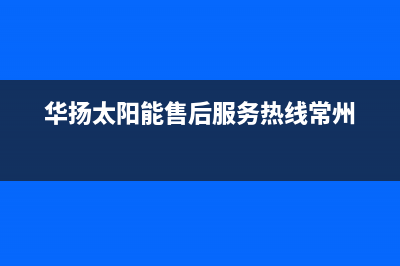 华扬太阳能售后服务热线/售后服务维修电话多少2022已更新(2022更新)(华扬太阳能售后服务热线常州)