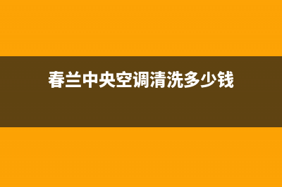 春兰中央空调清洗电话/售后24小时厂家在线服务已更新(2023更新)(春兰中央空调清洗多少钱)