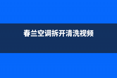 春兰中央空调清洗电话/售后400专线(2023更新)(春兰空调拆开清洗视频)