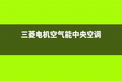 三菱电机空气能热水器售后400总部电话已更新(2023更新)(三菱电机空气能中央空调)