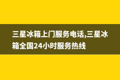 三星冰箱上门服务电话|售后服务受理中心(2023更新)(三星冰箱上门服务电话,三星冰箱全国24小时服务热线)