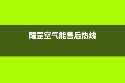 耀罡空气能售后服务24小时网点电话2022已更新(2022更新)(耀罡空气能售后热线)