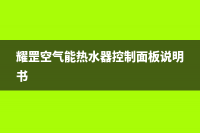 耀罡空气能热水器售后400专线2023已更新(2023更新)(耀罡空气能热水器控制面板说明书)