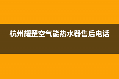 耀罡空气能热泵售后服务网点预约电话2023已更新(2023更新)(杭州耀罡空气能热水器售后电话)