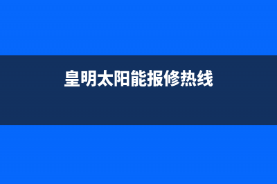 黄明太阳能售后服务电话24小时报修热线/安装预约电话2023已更新(2023更新)(皇明太阳能报修热线)