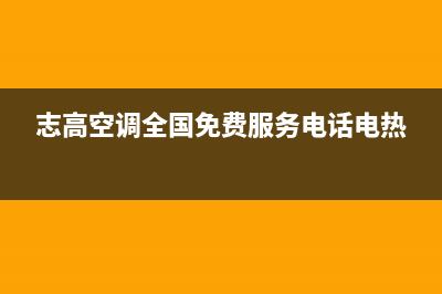 志高空调全国免费服务电话/售后400中心电话已更新(2023更新)(志高空调全国免费服务电话电热)