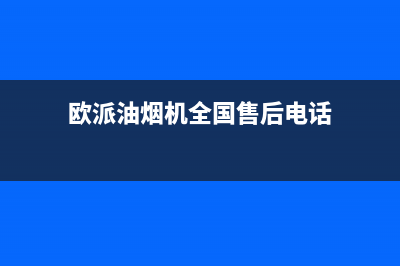 欧派油烟机全国深化服务电话号码/售后服务网点专线(2022更新)(欧派油烟机全国售后电话)