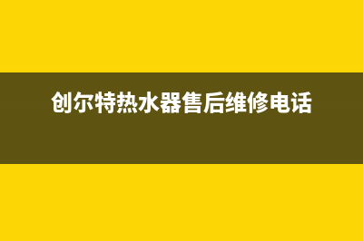 创尔特热水器售后电话/售后服务网点电话2023已更新(2023更新)(创尔特热水器售后维修电话)