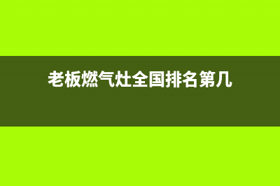 老板燃气灶全国24小时服务热线/全国统一厂家24小时上门维修服务(2022更新)(老板燃气灶全国排名第几)