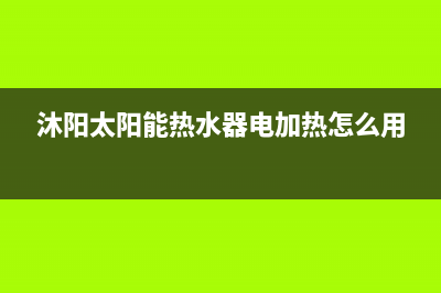 沐阳太阳能热水器售后电话/24小时人工服务电话已更新(2023更新)(沐阳太阳能热水器电加热怎么用)