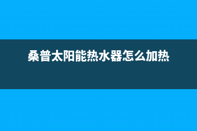 桑普太阳能热水器售后服务电话已更新(2022更新)(桑普太阳能热水器怎么加热)