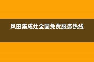 风田集成灶官方客服电话(风田集成灶全国免费服务热线)