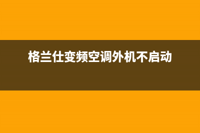 格兰仕变频空调故障e5(格兰仕变频空调外机不启动)