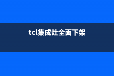 TCL集成灶售后服务维修电话号码(tcl集成灶全面下架)