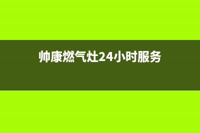 帅康燃气灶24小时服务热线电话/售后400客服电话(2023更新)(帅康燃气灶24小时服务)