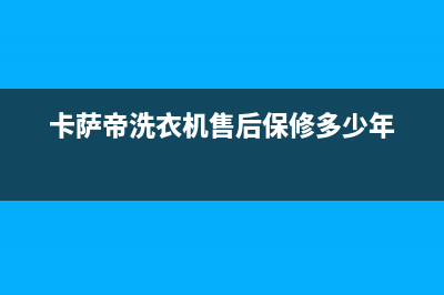 卡萨帝洗衣机售后服务电话24小时售后服务专线(卡萨帝洗衣机售后保修多少年)