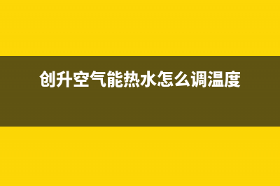 创昇空气能热水器售后服务人工受理已更新(2023更新)(创升空气能热水怎么调温度)