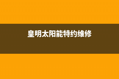 黄明太阳能售后服务电话24小时报修热线/维修服务电话2022已更新(2022更新)(皇明太阳能特约维修)