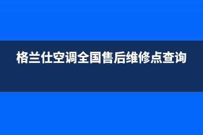 格兰仕空调全国24小时服务电话已更新(2022更新)(格兰仕空调全国售后维修点查询)