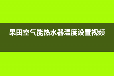 果田空气能热水器售后400总部电话已更新(2023更新)(果田空气能热水器温度设置视频)