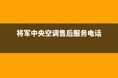 将军中央空调售后服务电话/售后服务网点受理(2023更新)(将军中央空调售后服务电话)