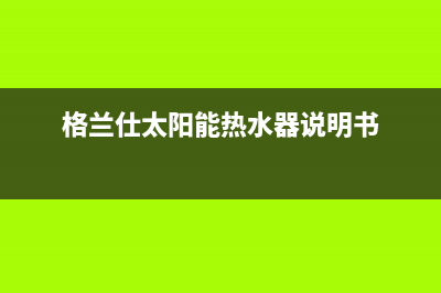 格兰仕太阳能热水器售后服务电话/维修电话号码(2023更新)(格兰仕太阳能热水器说明书)