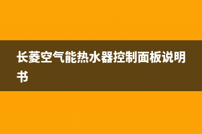 长菱空气能热水器售后维修电话(2023更新)(长菱空气能热水器控制面板说明书)