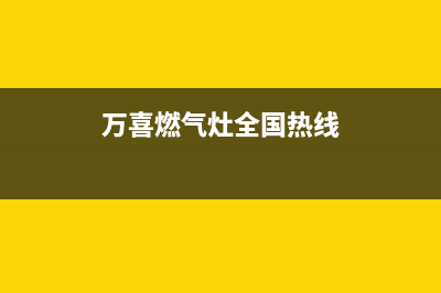 万喜燃气灶全国售后服务中心/售后服务网点专线(2022更新)(万喜燃气灶全国热线)