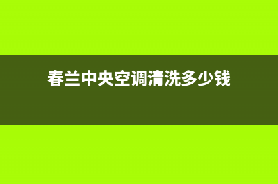 春兰中央空调清洗电话/售后服务网点客服电话2023已更新(2023更新)(春兰中央空调清洗多少钱)