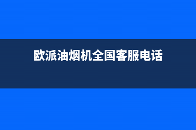 欧派油烟机全国深化服务电话号码(欧派油烟机全国客服电话)