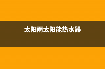 太阳雨太阳能热水器售后服务电话/售后联系电话(2023更新)(太阳雨太阳能热水器)