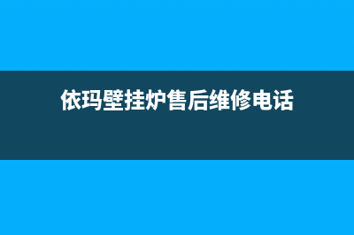 依玛壁挂炉售后服务维修电话/安装预约电话已更新(2023更新)(依玛壁挂炉售后维修电话)