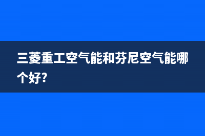 三菱重工空气能热泵售后24小时厂家维修部2023已更新(2023更新)(三菱重工空气能和芬尼空气能哪个好?)