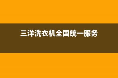 三洋洗衣机全国统一服务热线售后服务网点400客服电话(三洋洗衣机全国统一服务)