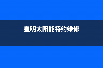 黄明太阳能售后服务电话24小时报修热线/全国售后电话2023已更新(2023更新)(皇明太阳能特约维修)