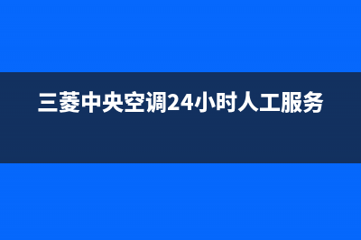 三菱中央空调24小时服务电话/售后24小时厂家客服电话(2023更新)(三菱中央空调24小时人工服务)