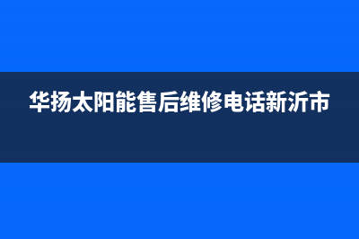 华扬太阳能售后服务热线/全国服务电话2022已更新(2022更新)(华扬太阳能售后维修电话新沂市)