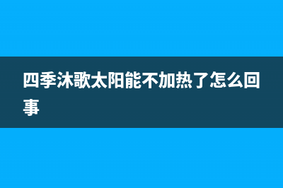 四季沐歌太阳能售后维修电话/维修电话号码2022已更新(2022更新)(四季沐歌太阳能不加热了怎么回事)