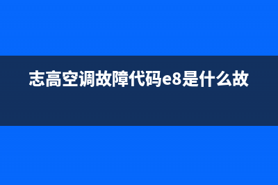 志高空调故障代码e8(志高空调故障代码e8是什么故障)