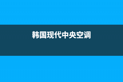 现代中央空调售后联系电话已更新(2023更新)(韩国现代中央空调)