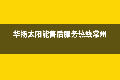 华扬太阳能售后服务热线/全国售后电话已更新(2023更新)(华扬太阳能售后服务热线常州)