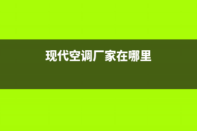 现代空调厂家电话已更新(2023更新)(现代空调厂家在哪里)